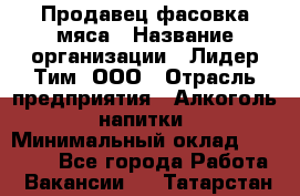 Продавец фасовка мяса › Название организации ­ Лидер Тим, ООО › Отрасль предприятия ­ Алкоголь, напитки › Минимальный оклад ­ 28 800 - Все города Работа » Вакансии   . Татарстан респ.